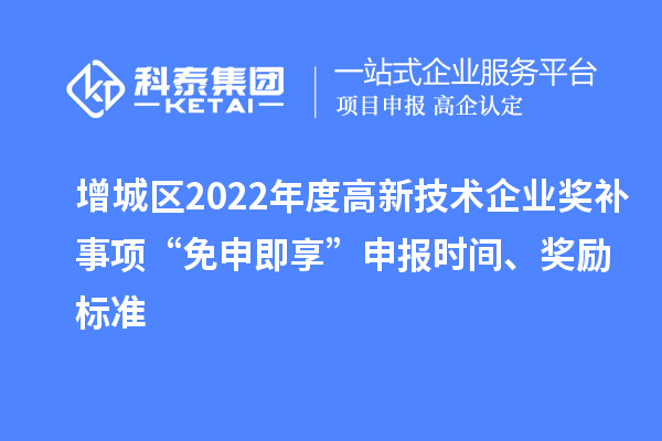 增城区2022年度高新技术企业奖补事项“免申即享”申报时间、奖励标准