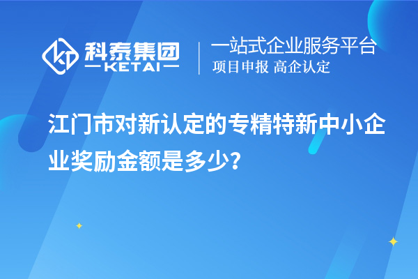江门市对新认定的专精特新中小企业奖励金额是多少？
