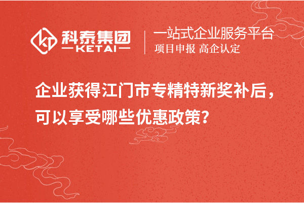 企业获得<a href=http://www.1ys1w.cn/jiangmen/ target=_blank class=infotextkey>江门市专精特新</a>奖补后，可以享受哪些优惠政策？
