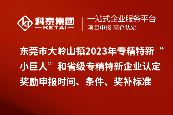 东莞市大岭山镇2023年专精特新“小巨人”和省级专精特新企业认定奖励申报时间、条件、奖补标准