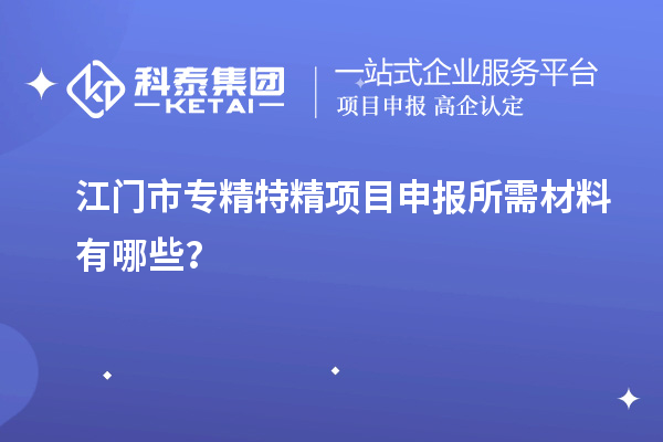 江门市专精特精<a href=http://www.1ys1w.cn/shenbao.html target=_blank class=infotextkey>项目申报</a>所需材料有哪些？