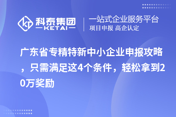 广东省<a href=http://www.1ys1w.cn/fuwu/zhuanjingtexin.html target=_blank class=infotextkey>专精特新中小企业</a>申报攻略，只需满足这4个条件，轻松拿到20万奖励