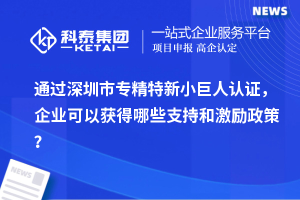 通过深圳市专精特新小巨人认证，企业可以获得哪些支持和激励政策？
