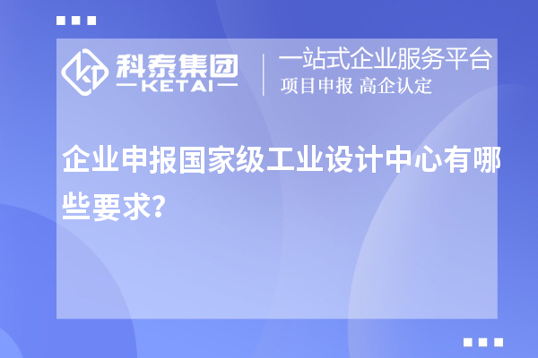 企业申报国家级工业设计中心有哪些要求？