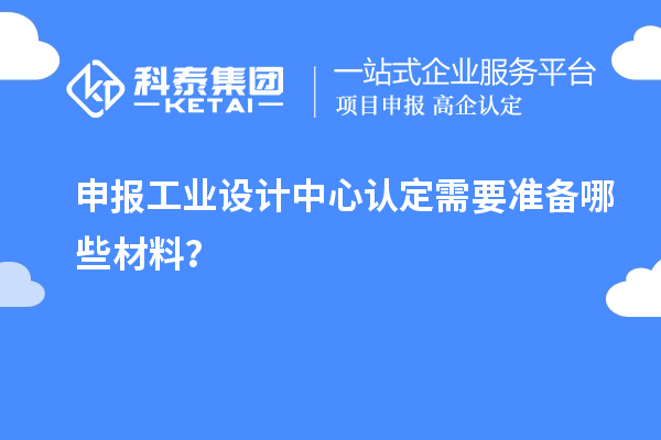 申报工业设计中心认定需要准备哪些材料？