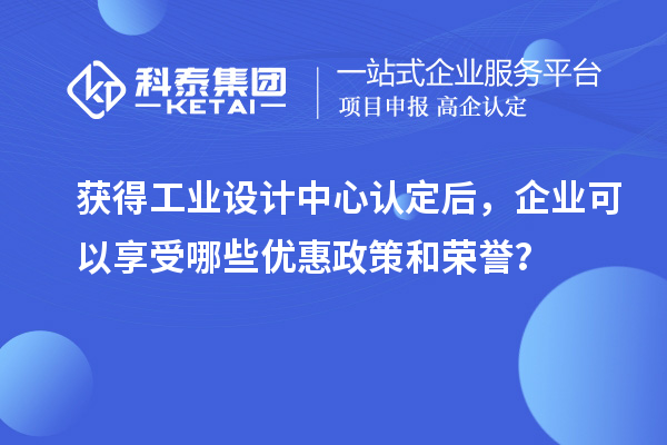 获得工业设计中心认定后，企业可以享受哪些优惠政策和荣誉？