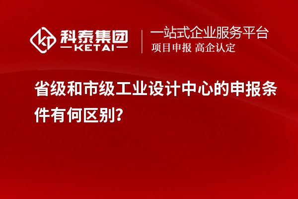 省级和市级工业设计中心的申报条件有何区别？