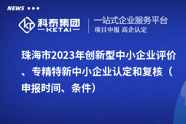 珠海市2023年创新型中小企业评价、专精特新中小企业认定和复核（申报时间、条件）