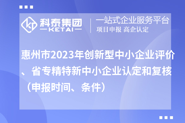 惠州市2023年创新型中小企业评价、省专精特新中小企业认定和复核（申报时间、条件）