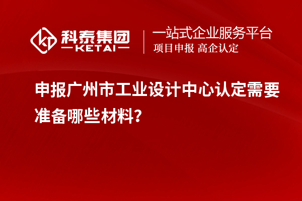 申报广州市工业设计中心认定需要准备哪些材料？