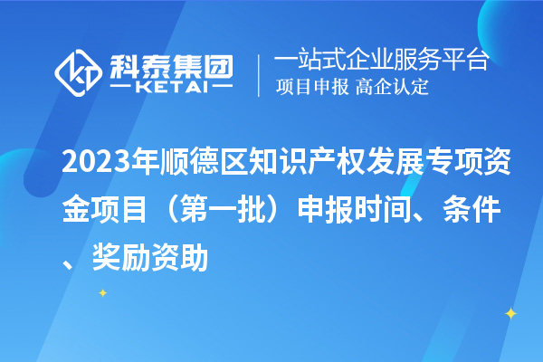 2023年顺德区知识产权发展专项资金项目（第一批）申报时间、条件、奖励资助
