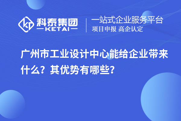广州市工业设计中心能给企业带来什么？其优势有哪些？