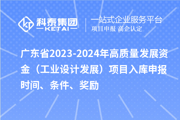 广东省2023-2024年高质量发展资金（工业设计发展）项目入库申报时间、条件、奖励