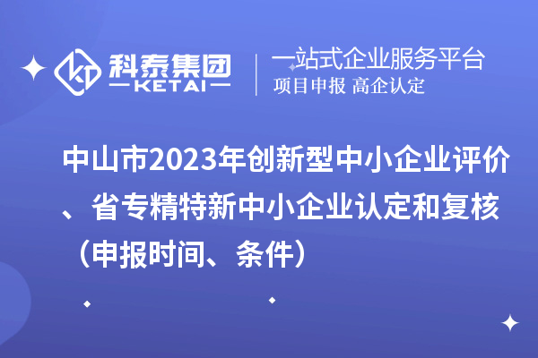 中山市2023年创新型中小企业评价、省专精特新中小企业认定和复核（申报时间、条件）