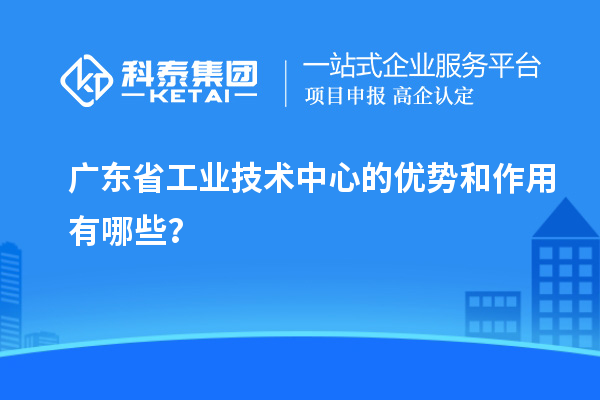 广东省工业技术中心的优势和作用有哪些？