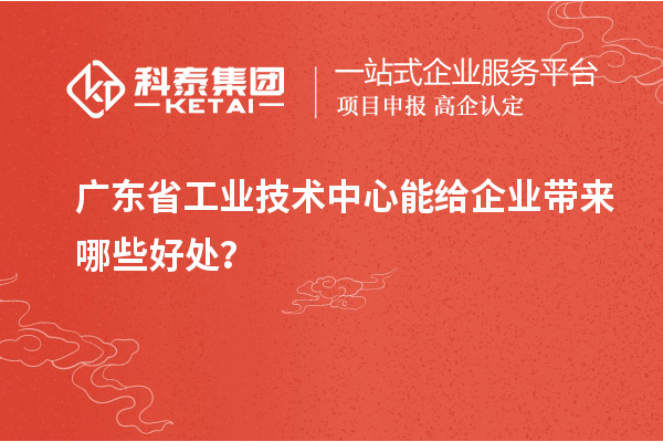 广东省工业技术中心能给企业带来哪些好处？