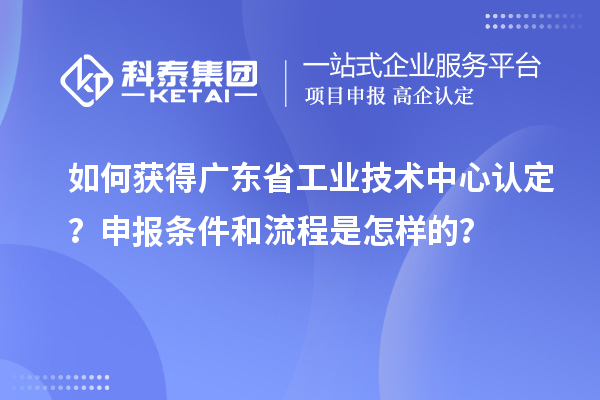 如何获得广东省工业技术中心认定？申报条件和流程是怎样的？