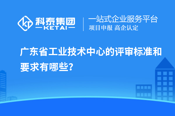 广东省工业技术中心的评审标准和要求有哪些？
