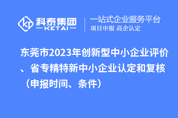 东莞市2023年创新型中小企业评价、省专精特新中小企业认定和复核（申报时间、条件）
