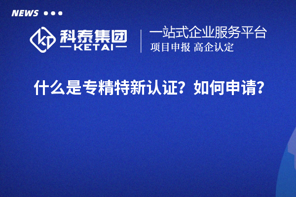 什么是专精特新认证？如何申请？