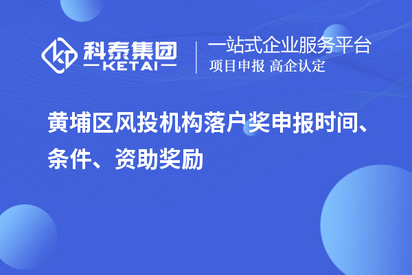 黄埔区风投机构落户奖申报时间、条件、资助奖励
