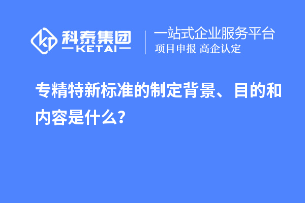 专精特新标准的制定背景、目的和内容是什么？