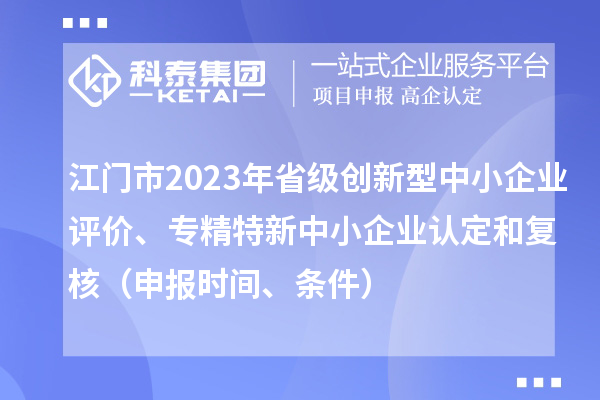 江门市2023年省级创新型中小企业评价、专精特新中小企业认定和复核（申报时间、条件）