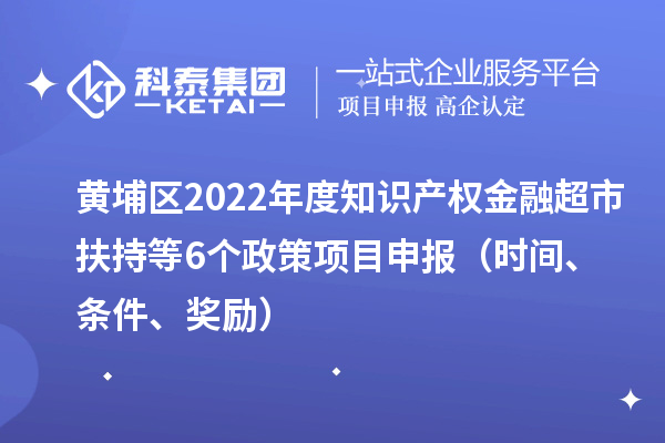 黄埔区2022年度知识产权金融超市扶持等6个政策<a href=http://www.1ys1w.cn/shenbao.html target=_blank class=infotextkey>项目申报</a>（时间、条件、奖励）