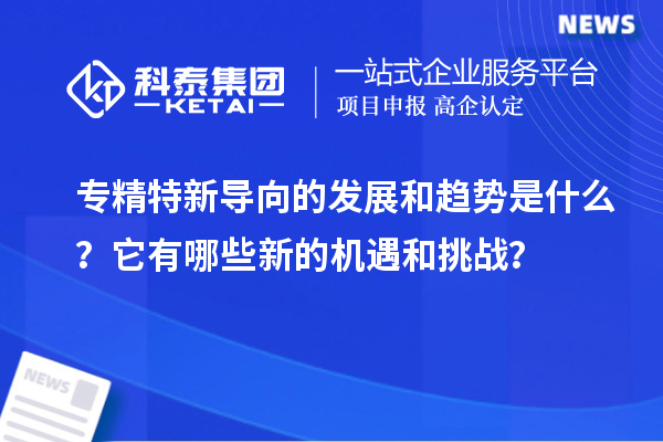 专精特新导向的发展和趋势是什么？它有哪些新的机遇和挑战？