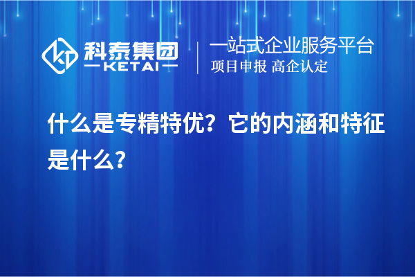什么是专精特优？它的内涵和特征是什么？