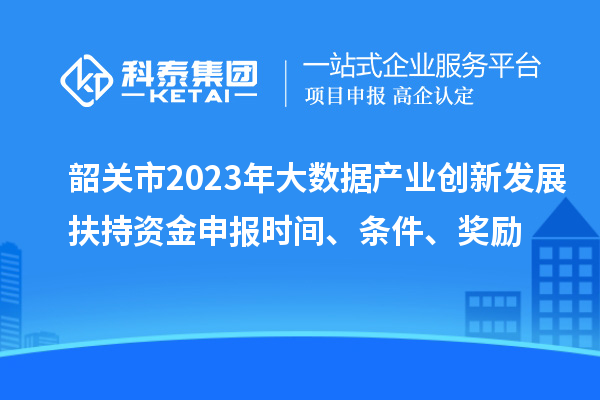 韶关市2023年大数据产业创新发展扶持资金申报时间、条件、奖励