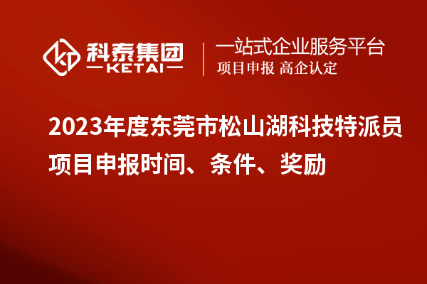 2023年度东莞市松山湖科技特派员<a href=http://www.1ys1w.cn/shenbao.html target=_blank class=infotextkey>项目申报</a>时间、条件、奖励