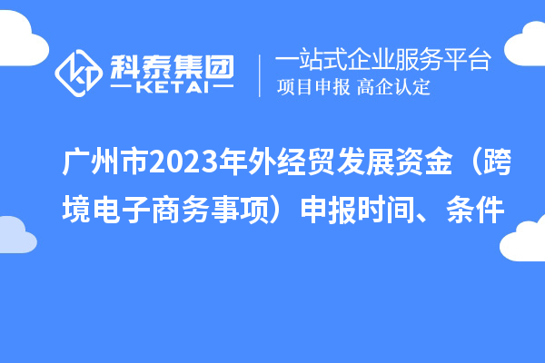 广州市2023年外经贸发展资金（跨境电子商务事项）申报时间、条件