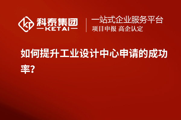 如何提升工业设计中心申请的成功率？