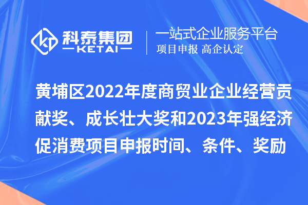 黄埔区2022年度商贸业企业经营贡献奖、成长壮大奖和2023年强经济促消费<a href=http://www.1ys1w.cn/shenbao.html target=_blank class=infotextkey>项目申报</a>时间、条件、奖励