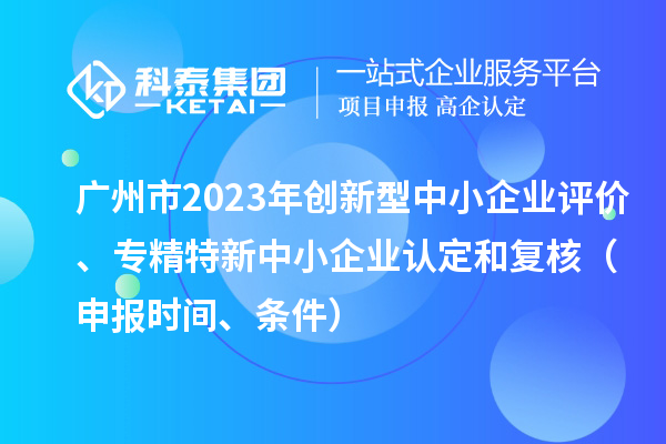 广州市2023年创新型中小企业评价、专精特新中小企业认定和复核（申报时间、条件）