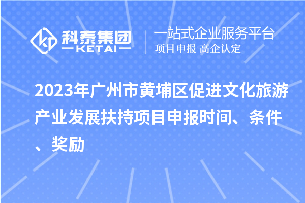 2023年广州市黄埔区促进文化旅游产业发展扶持项目申报时间、条件、奖励