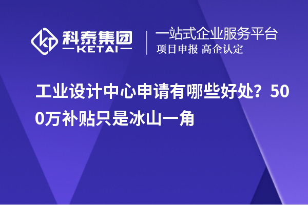 工业设计中心申请有哪些好处？500万补贴只是冰山一角
