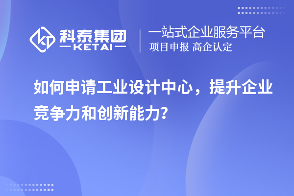 如何申请工业设计中心，提升企业竞争力和创新能力？