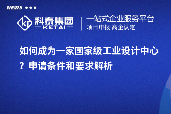 如何成为一家国家级工业设计中心？申请条件和要求解析