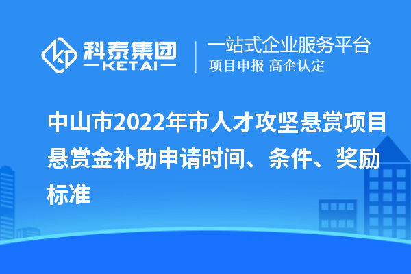 中山市2022年市人才攻坚悬赏项目悬赏金补助申请时间、条件、奖励标准