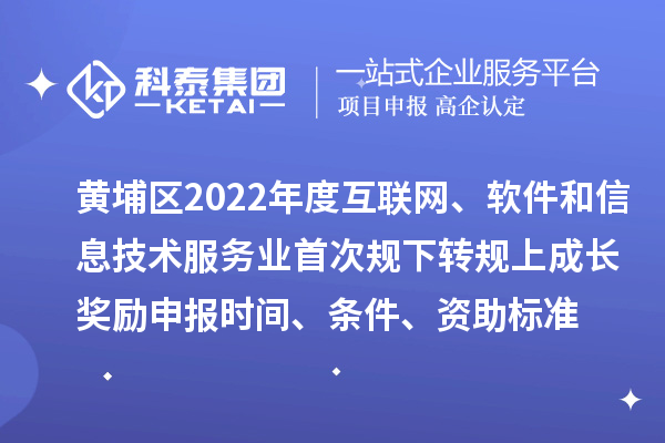 黄埔区2022年度互联网、软件和信息技术服务业首次规下转规上成长奖励申报时间、条件、资助标准