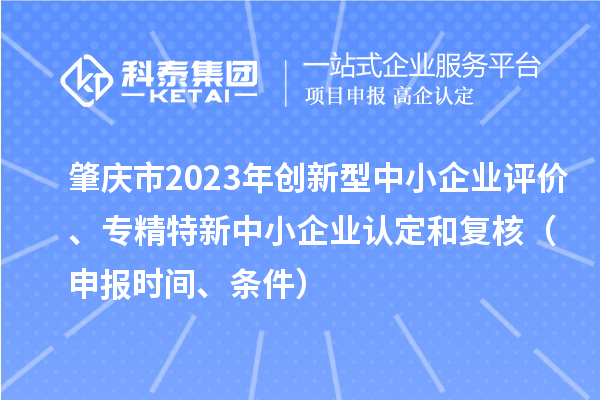 肇庆市2023年创新型中小企业评价、专精特新中小企业认定和复核（申报时间、条件）