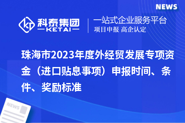 珠海市2023年度外经贸发展专项资金（进口贴息事项）申报时间、条件、奖励标准