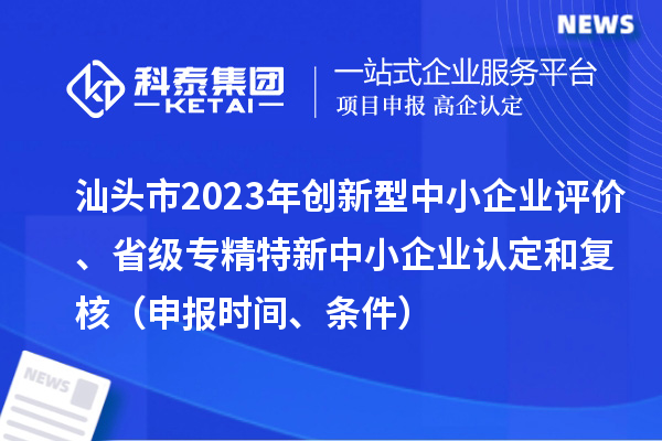 汕头市2023年创新型中小企业评价、省级专精特新中小企业认定和复核（申报时间、条件）