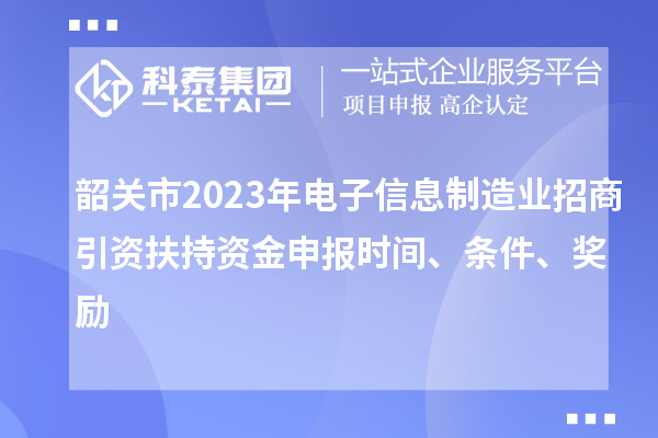 韶关市2023年电子信息制造业招商引资扶持资金申报时间、条件、奖励