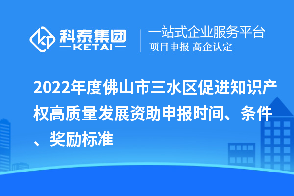 2022年度佛山市三水区促进知识产权高质量发展资助申报时间、条件、奖励标准