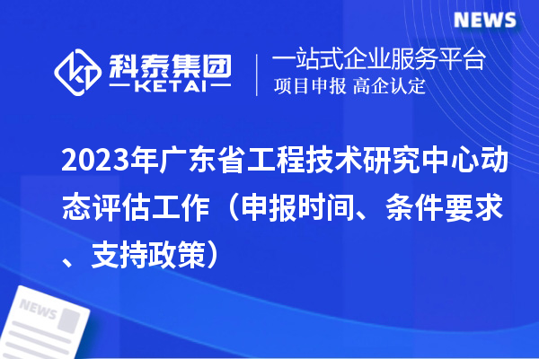 2023年广东省工程技术研究中心动态评估工作（申报时间、条件要求、支持政策）
