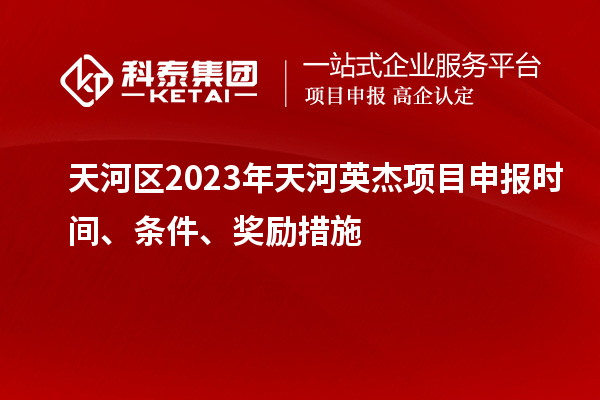 天河区2023年天河英杰项目申报时间、条件、奖励措施