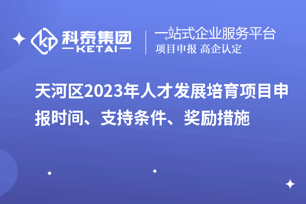 天河区2023年人才发展培育项目申报时间、支持条件、奖励措施